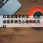 红装高爆率开法：三把必出非洲之心级别的大红