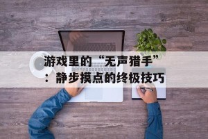 游戏里的“无声猎手”：静步摸点的终极技巧