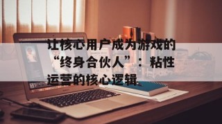 让核心用户成为游戏的“终身合伙人”：粘性运营的核心逻辑