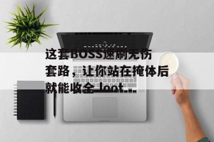 这套BOSS速刷无伤套路，让你站在掩体后就能收全 loot