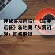 神秘雾沼降临！《星界远征》新地图「灰雾沼泽」即将解锁