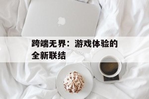 跨端无界：游戏体验的全新联结