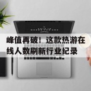 峰值再破！这款热游在线人数刷新行业纪录