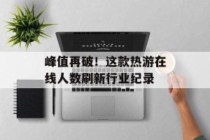 峰值再破！这款热游在线人数刷新行业纪录