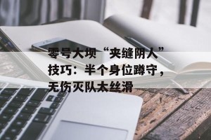 零号大坝“夹缝阴人”技巧：半个身位蹲守，无伤灭队太丝滑