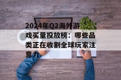 2024年Q2海外游戏买量投放榜：哪些品类正在收割全球玩家注意力