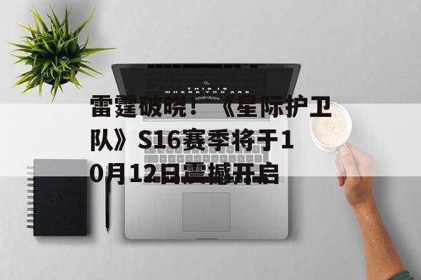 雷霆破晓!《星际护卫队》S16赛季将于10月12日震撼开启 雷霆破晓!《星际护卫队》S16赛季将于10月12日震撼开启