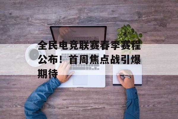 全民电竞联赛春季赛程公布！首周焦点战引爆期待