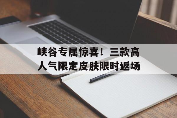 峡谷专属惊喜!三款高人气限定皮肤限时返场 峡谷专属惊喜!三款高人气限定皮肤限时返场