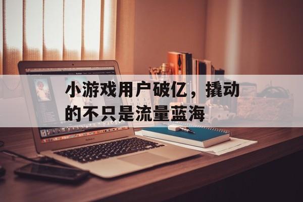 小游戏用户破亿，撬动的不只是流量蓝海