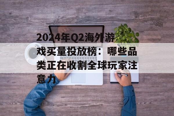 2024年Q2海外游戏买量投放榜：哪些品类正在收割全球玩家注意力