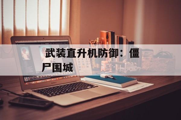 武装直升机防御:僵尸围城 武装直升机防御:僵尸围城