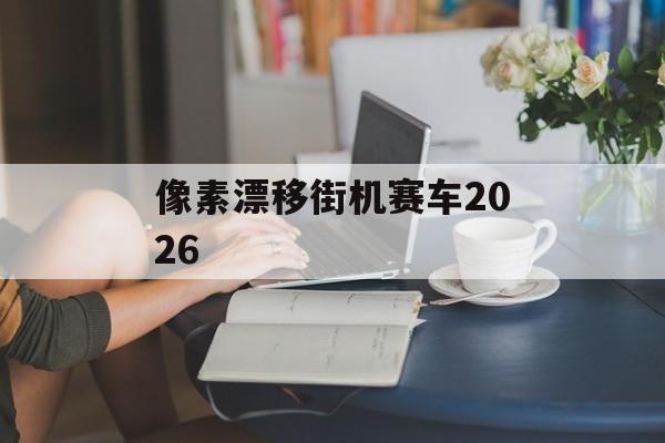 像素漂移街机赛车2026 像素漂移街机赛车2026